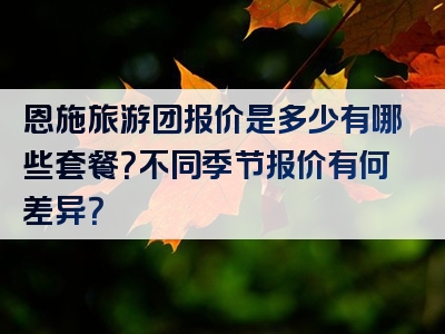 恩施旅游团报价是多少有哪些套餐？不同季节报价有何差异？