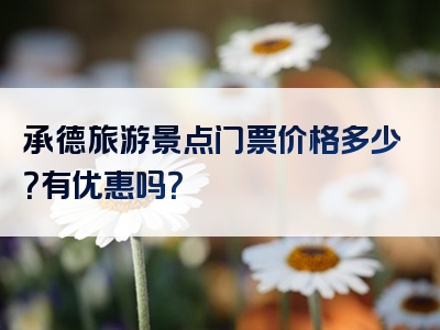 承德旅游景点门票价格多少？有优惠吗？