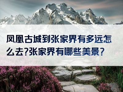 凤凰古城到张家界有多远怎么去？张家界有哪些美景？