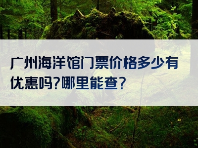 广州海洋馆门票价格多少有优惠吗？哪里能查？