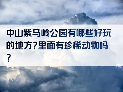 中山紫马岭公园有哪些好玩的地方？里面有珍稀动物吗？