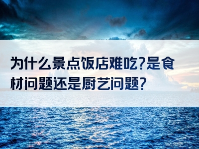为什么景点饭店难吃？是食材问题还是厨艺问题？