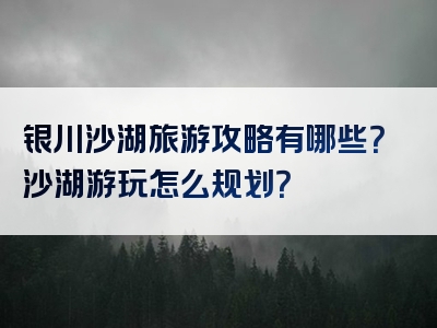 银川沙湖旅游攻略有哪些？沙湖游玩怎么规划？