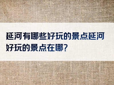 延河有哪些好玩的景点延河好玩的景点在哪？