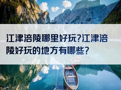 江津涪陵哪里好玩？江津涪陵好玩的地方有哪些？