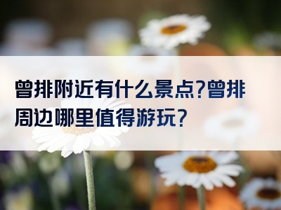 曾排附近有什么景点？曾排周边哪里值得游玩？