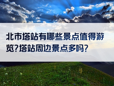 北市塔站有哪些景点值得游览？塔站周边景点多吗？