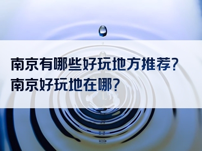 南京有哪些好玩地方推荐？南京好玩地在哪？