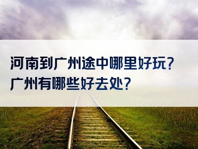 河南到广州途中哪里好玩？广州有哪些好去处？