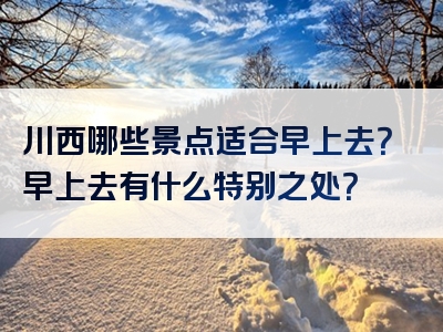 川西哪些景点适合早上去？早上去有什么特别之处？