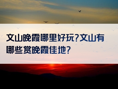 文山晚霞哪里好玩？文山有哪些赏晚霞佳地？