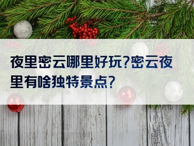 夜里密云哪里好玩？密云夜里有啥独特景点？