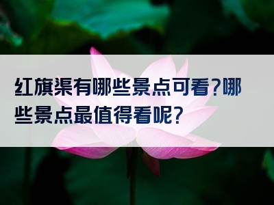 红旗渠有哪些景点可看？哪些景点最值得看呢？