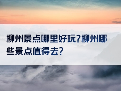 柳州景点哪里好玩？柳州哪些景点值得去？