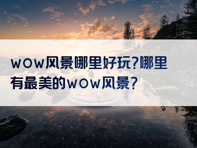 wow风景哪里好玩？哪里有最美的wow风景？