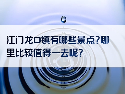 江门龙口镇有哪些景点？哪里比较值得一去呢？