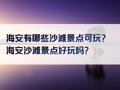 海安有哪些沙滩景点可玩？海安沙滩景点好玩吗？