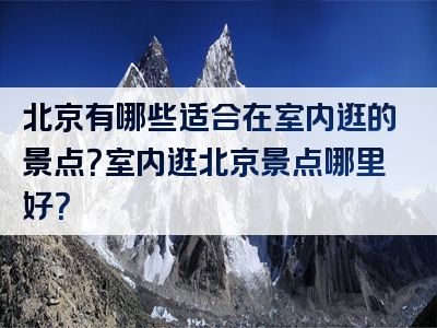 北京有哪些适合在室内逛的景点？室内逛北京景点哪里好？