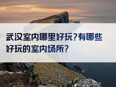 武汉室内哪里好玩？有哪些好玩的室内场所？