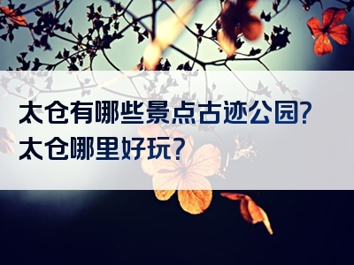 太仓有哪些景点古迹公园？太仓哪里好玩？