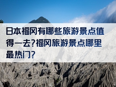 日本福冈有哪些旅游景点值得一去？福冈旅游景点哪里最热门？