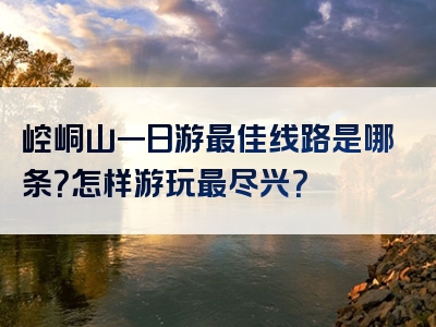 崆峒山一日游最佳线路是哪条？怎样游玩最尽兴？