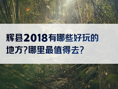 辉县2018有哪些好玩的地方？哪里最值得去？