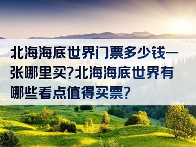 北海海底世界门票多少钱一张哪里买？北海海底世界有哪些看点值得买票？