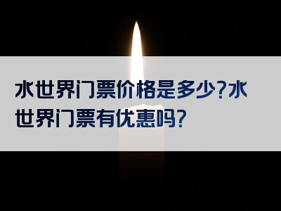 水世界门票价格是多少？水世界门票有优惠吗？