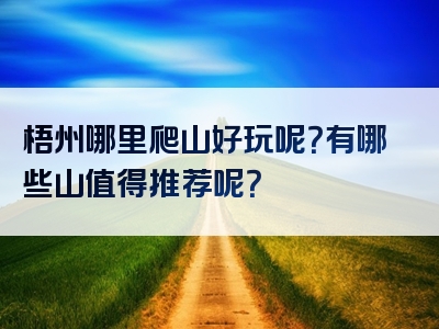 梧州哪里爬山好玩呢？有哪些山值得推荐呢？