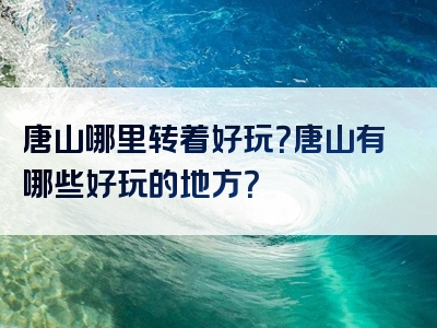 唐山哪里转着好玩？唐山有哪些好玩的地方？