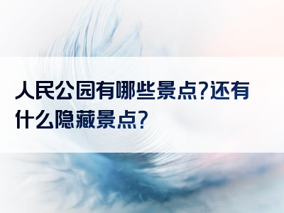 人民公园有哪些景点？还有什么隐藏景点？