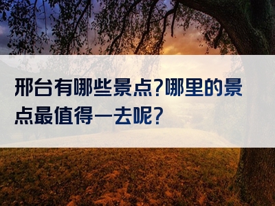 邢台有哪些景点？哪里的景点最值得一去呢？