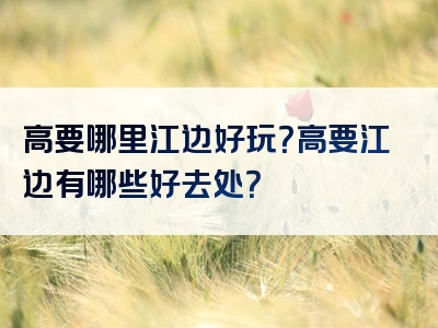 高要哪里江边好玩？高要江边有哪些好去处？