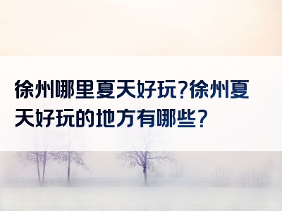 徐州哪里夏天好玩？徐州夏天好玩的地方有哪些？