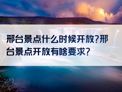 邢台景点什么时候开放？邢台景点开放有啥要求？