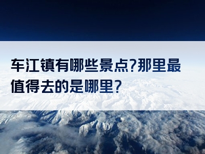 车江镇有哪些景点？那里最值得去的是哪里？