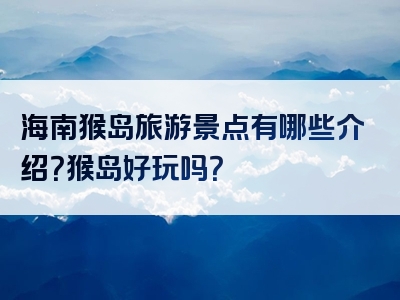 海南猴岛旅游景点有哪些介绍？猴岛好玩吗？