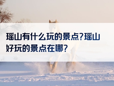 瑶山有什么玩的景点？瑶山好玩的景点在哪？