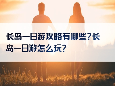 长岛一日游攻略有哪些？长岛一日游怎么玩？