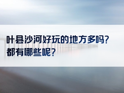 叶县沙河好玩的地方多吗？都有哪些呢？