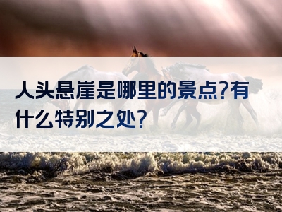 人头悬崖是哪里的景点？有什么特别之处？