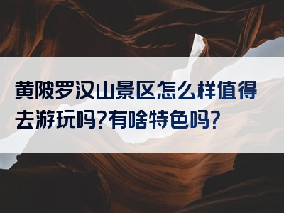 黄陂罗汉山景区怎么样值得去游玩吗？有啥特色吗？