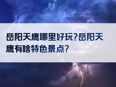 岳阳天鹰哪里好玩？岳阳天鹰有啥特色景点？