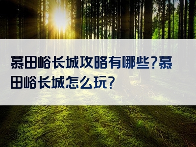 慕田峪长城攻略有哪些？慕田峪长城怎么玩？