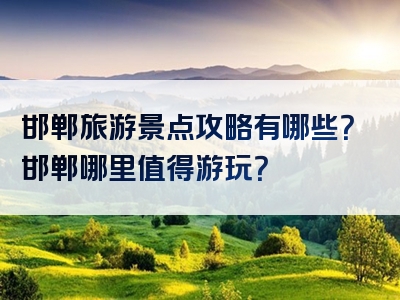 邯郸旅游景点攻略有哪些？邯郸哪里值得游玩？