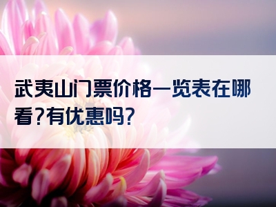 武夷山门票价格一览表在哪看？有优惠吗？