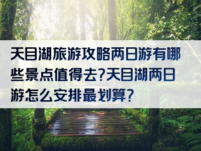 天目湖旅游攻略两日游有哪些景点值得去？天目湖两日游怎么安排最划算？