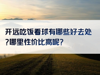 开远吃饭看球有哪些好去处？哪里性价比高呢？