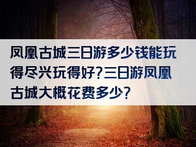 凤凰古城三日游多少钱能玩得尽兴玩得好？三日游凤凰古城大概花费多少？